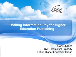 Making Information Pay for Higher
                                            Education Publishing



                                                                          Gary Shapiro
Unsaved Document / 4/16/2011 / 16:46




                                                              SVP Intellectual Property
                                                       Follett Higher Education Group
 