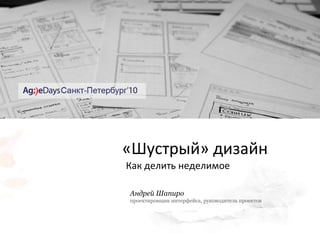 « Шустрый »  дизайн   Как делить неделимое Андрей Шапиро проектировщик интерфейса, руководитель проектов 