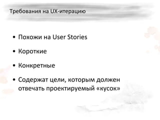 Требования на  UX- итерацию Похожи на  User Stories Короткие  Конкретные  Содержат цели, которым должен отвечать проектируемый «кусок» 