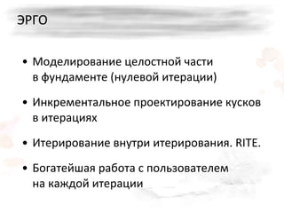 ЭРГО Моделирование целостной части в фундаменте (нулевой итерации) Инкрементальное проектирование кусков в итерациях Итерирование внутри итерирования .   RITE. Богатейшая работа с пользователем на каждой итерации 
