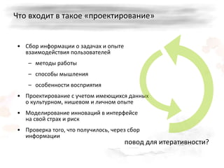 Что входит в такое «проектирование» Сбор информации о задачах и опыте взаимодействия пользователей методы работы способы мышления особенности восприятия Проектирование с учетом имеющихся данных о культурном, нишевом и личном опыте Моделирование инноваций в интерфейсе  на свой страх и риск Проверка того, что получилось, через сбор информации повод для итеративности? 