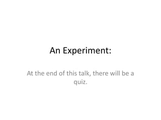 An Experiment:
At the end of this talk, there will be a
quiz.
 
