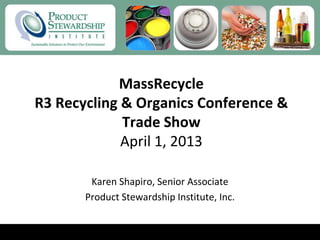 MassRecycle
R3 Recycling & Organics Conference &
Trade Show
April 1, 2013
Karen Shapiro, Senior Associate
Product Stewardship Institute, Inc.
 