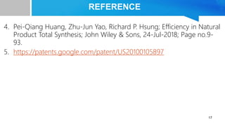 4. Pei-Qiang Huang, Zhu-Jun Yao, Richard P. Hsung; Efficiency in Natural
Product Total Synthesis; John Wiley & Sons, 24-Jul-2018; Page no.9-
93.
5. https://patents.google.com/patent/US20100105897
17
REFERENCE
 