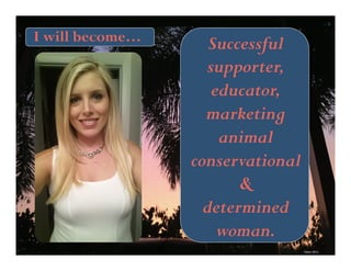 Successful 
supporter, 
educator, 
marketing 
animal 
conservational 
& 
determined 
woman. 
I will become… 
Taken 
2011. 
