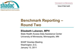 Benchmark Reporting – Round Two Elizabeth Lukanen, MPH State Health Access Data Assistance Center  University of Minnesota, Minneapolis, MN SHAP Grantee Meeting Washington, D.C. January 13, 2011 