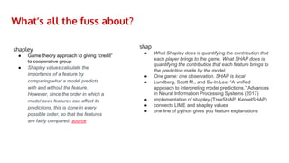 What’s all the fuss about?
shapley
● Game theory approach to giving “credit”
to cooperative group
● Shapley values calcula...