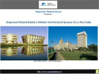 Shapoorji Pallonji Group 
Presents 
Shapoorji Pallonji Builder's Brilliant Architectural Spaces On a Pan India 
OUR CREATIONS.. YOUR LANDMARKS.. 
http://www.sprealestate.in/ 
 