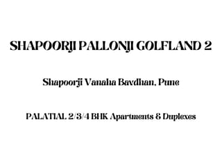 SHAPOORJI PALLONJI GOLFLAND 2
Shapoorji Vanaha Bavdhan, Pune
PALATIAL 2/3/4 BHK Apartments & Duplexes
 