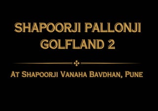 SHAPOORJI PALLONJI
SHAPOORJI PALLONJI
GOLFLAND 2
GOLFLAND 2
At Shapoorji Vanaha Bavdhan, Pune
At Shapoorji Vanaha Bavdhan, Pune
 