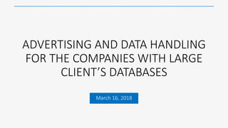 ADVERTISING AND DATA HANDLING
FOR THE COMPANIES WITH LARGE
CLIENT’S DATABASES
March 16, 2018
 