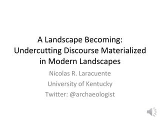 A Landscape Becoming: Undercutting Discourse Materialized in Modern Landscapes Nicolas R. Laracuente University of Kentucky Twitter: @archaeologist 
