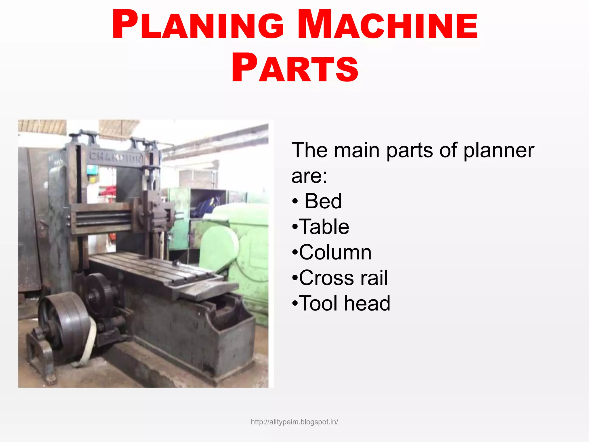 PLANING MACHINE
PARTS
The main parts of planner
are:
• Bed
•Table
•Column
•Cross rail
•Tool head
http://alltypeim.blogspot.in/
 