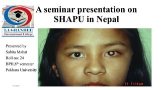 A seminar presentation on
SHAPU in Nepal
Presented by
Sabita Mahat
Roll no: 24
BPH,8th semester
Pokhara University
7/7/2019 1SHAPU in Nepal
 