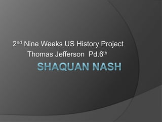 SHAQUAN NASH 2nd Nine Weeks US History Project Thomas Jefferson  Pd.6th 