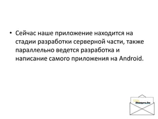 • Сейчас наше приложение находится на
стадии разработки серверной части, также
параллельно ведется разработка и
написание самого приложения на Android.
 
