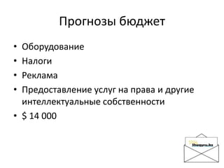 Прогнозы бюджет
• Оборудование
• Налоги
• Реклама
• Предоставление услуг на права и другие
интеллектуальные собственности
• $ 14 000
 