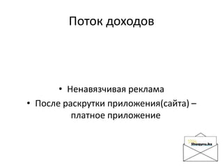 Поток доходов
• Ненавязчивая реклама
• После раскрутки приложения(сайта) –
платное приложение
 