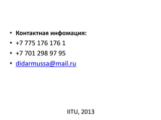 • Контактная инфомация:
• +7 775 176 176 1
• +7 701 298 97 95
• didarmussa@mail.ru
IITU, 2013
 