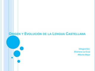 ORIGEN Y EVOLUCIÓN DE LA LENGUA CASTELLANA



                                        Integrantes:
                                   Sharlene La Cruz
                                      Alberto Bejar
 