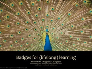 Badges	
  for	
  (lifelong)	
  learning
Kristina	
  D.C.	
  Höppner,	
  Catalyst	
  IT
kristina@catalyst.net.nz	
  ‧	
  Presentation:	
  Creative	
  Commons	
  BY-­‐SA	
  3.0
Shar-­‐E-­‐Fest	
  2013	
  ‧	
  Hamilton,	
  NZ	
  ‧	
  10	
  October	
  2013
http://www.ﬂickr.com/photos/20299709@N00/624150998/
 