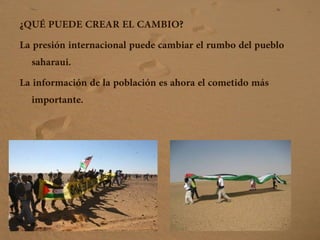 ¿QUÉ PUEDE CREAR EL CAMBIO?
La presión internacional puede cambiar el rumbo del pueblo
saharaui.
La información de la población es ahora el cometido más
importante.
 