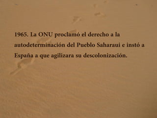 1965. La ONU proclamó el derecho a la
autodeterminación del Pueblo Saharaui e instó a
España a que agilizara su descolonización.
 