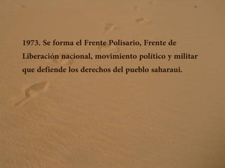 1973. Se forma el Frente Polisario, Frente de
Liberación nacional, movimiento político y militar
que defiende los derechos del pueblo saharaui.
 