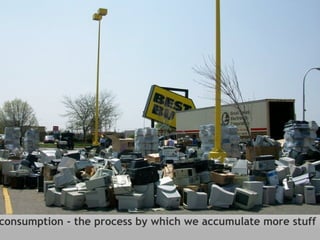 consumption - the process by which we accumulate more stuff 