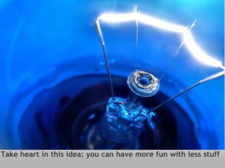 Take heart in this idea: you can have more fun with less stuff 