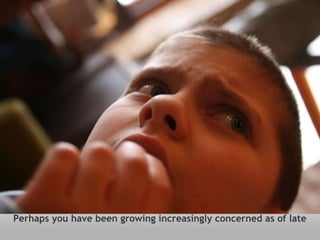 Perhaps you have been growing increasingly concerned as of late 