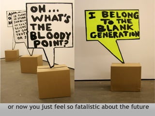 or now you just feel so fatalistic about the future 