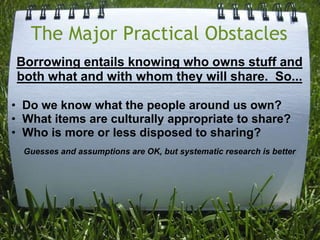 The Major Practical ObstaclesBorrowing entails knowing who owns stuff and both what and with whom they will share.  So...Do we know what the people around us own?