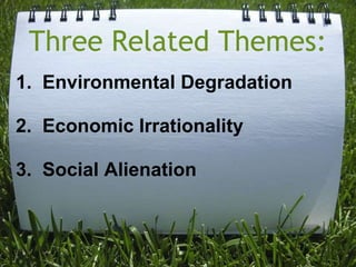 Three Related Themes:1.  Environmental Degradation 2.  Economic Irrationality3.  Social Alienation