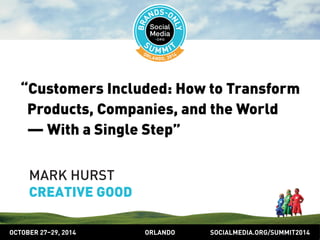 “Customers Included: How to Transform 
Products, Companies, and the World 
— With a Single Step” 
MARK HURST 
CREATIVE GOOD 
OCTOBER 2729, 2014 ORLANDO SOCIALMEDIA.ORG/SUMMIT2014 
 