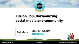 Fusion 360: Harmonizing 
social media and community 
BILL JOHNSTON 
AUTODESK 
OCTOBER 2729, 2014 ORLANDO SOCIALMEDIA.ORG/SUMMIT2014 
 
