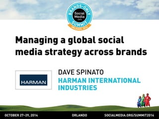 Managing a global social 
media strategy across brands 
DAVE SPINATO 
HARMAN INTERNATIONAL 
INDUSTRIES 
OCTOBER 2729, 2014 ORLANDO SOCIALMEDIA.ORG/SUMMIT2014 
 