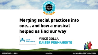 Merging social practices into 
one... and how a musical 
helped us find our way 
VINCE GOLLA 
KAISER PERMANENTE 
OCTOBER 2729, 2014 ORLANDO SOCIALMEDIA.ORG/SUMMIT2014 
 