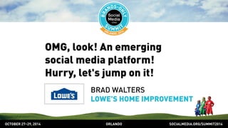 OMG, look! An emerging 
social media platform! 
Hurry, let's jump on it! 
BRAD WALTERS 
LOWE’S HOME IMPROVEMENT 
OCTOBER 2729, 2014 ORLANDO SOCIALMEDIA.ORG/SUMMIT2014 
 