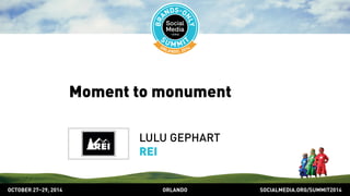 Moment to monument 
LULU GEPHART 
REI 
OCTOBER 2729, 2014 ORLANDO SOCIALMEDIA.ORG/SUMMIT2014 
 