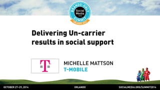 Delivering Un-carrier 
results in social support 
MICHELLE MATTSON 
TMOBILE 
OCTOBER 2729, 2014 ORLANDO SOCIALMEDIA.ORG/SUMMIT2014 
 