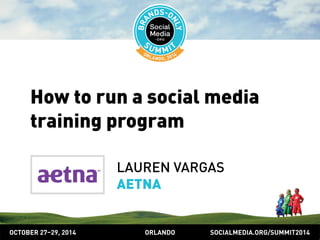 How to run a social media 
training program 
LAUREN VARGAS 
AETNA 
OCTOBER 2729, 2014 ORLANDO SOCIALMEDIA.ORG/SUMMIT2014 
 