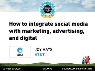 How to integrate social media 
with marketing, advertising, 
and digital 
JOY HAYS 
AT&T 
OCTOBER 2729, 2014 ORLANDO SOCIALMEDIA.ORG/SUMMIT2014 
 
