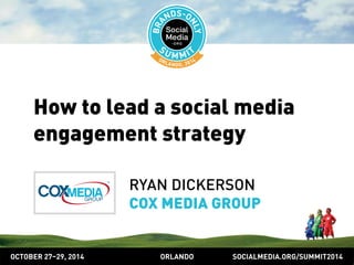 How to lead a social media 
engagement strategy 
RYAN DICKERSON 
COX MEDIA GROUP 
OCTOBER 2729, 2014 ORLANDO SOCIALMEDIA.ORG/SUMMIT2014 
 