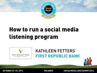 How to run a social media 
listening program 
KATHLEEN FETTERS 
FIRST REPUBLIC BANK 
OCTOBER 2729, 2014 ORLANDO SOCIALMEDIA.ORG/SUMMIT2014 
 