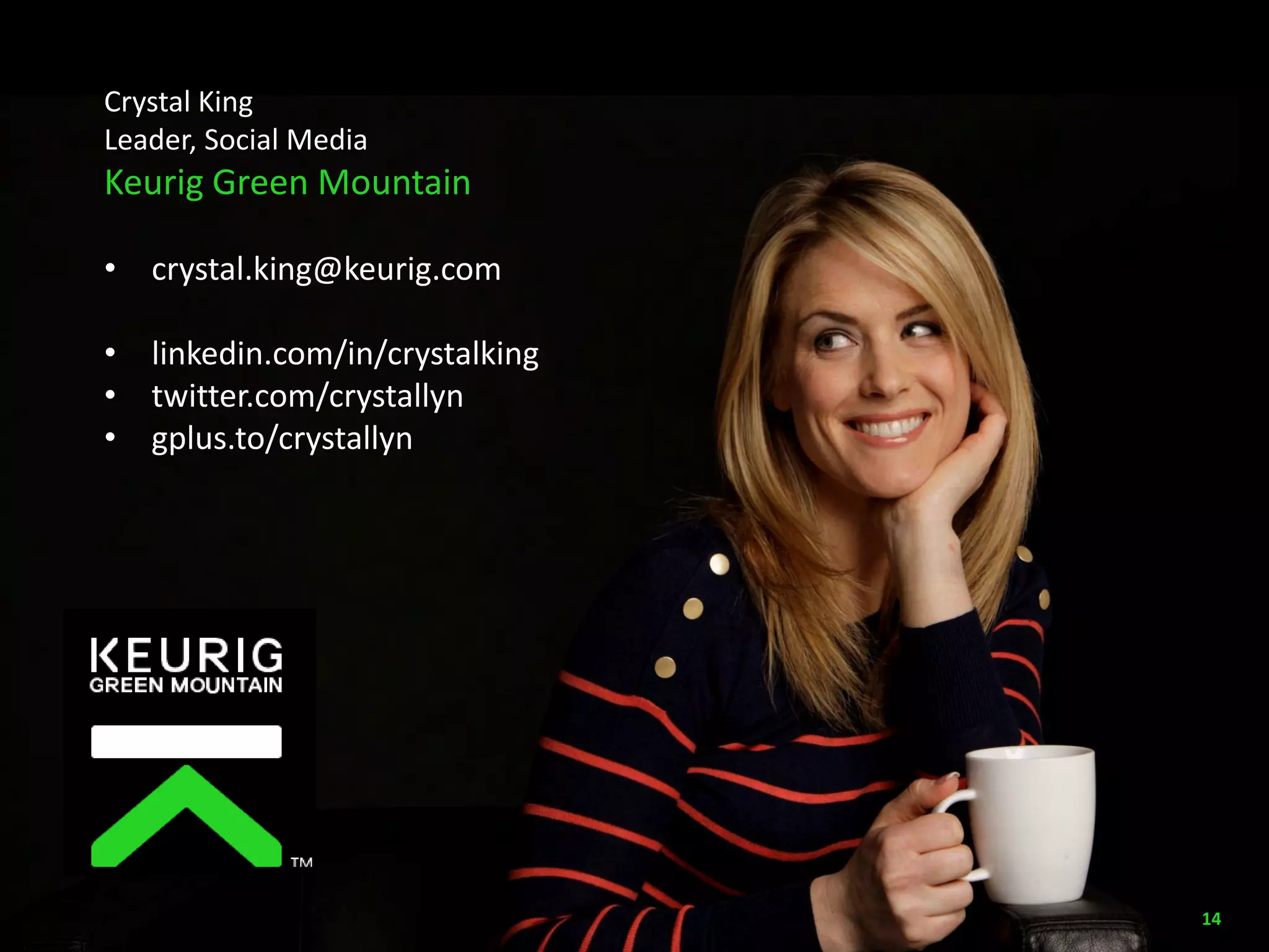 Crystal King 
Leader, Social Media 
Keurig Green Mountain 
• crystal.king@keurig.com 
• linkedin.com/in/crystalking 
• twitter.com/crystallyn 
• gplus.to/crystallyn 
14 
 