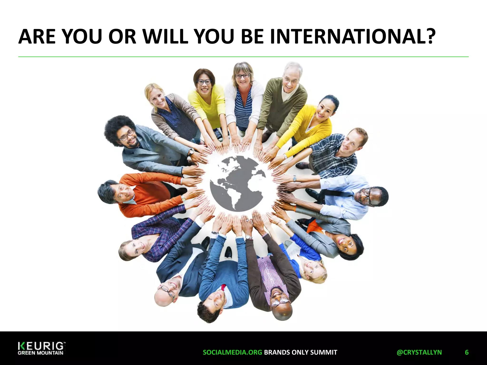 ARE YOU OR WILL YOU BE INTERNATIONAL? 
SOCIALMEDIA.ORG BRANDS ONLY SUMMIT @CRYSTALLYN 6 
 