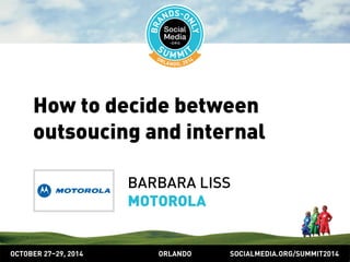 How to decide between 
outsoucing and internal 
BARBARA LISS 
MOTOROLA 
OCTOBER 2729, 2014 ORLANDO SOCIALMEDIA.ORG/SUMMIT2014 
 