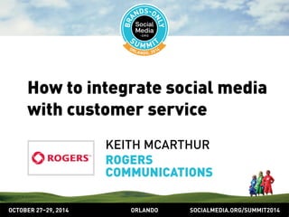 How to integrate social media 
with customer service 
KEITH MCARTHUR 
ROGERS 
COMMUNICATIONS 
OCTOBER 2729, 2014 ORLANDO SOCIALMEDIA.ORG/SUMMIT2014 
 