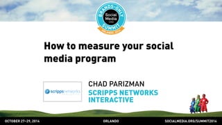 How to measure your social 
media program 
CHAD PARIZMAN 
SCRIPPS NETWORKS 
INTERACTIVE 
OCTOBER 2729, 2014 ORLANDO SOCIALMEDIA.ORG/SUMMIT2014 
 